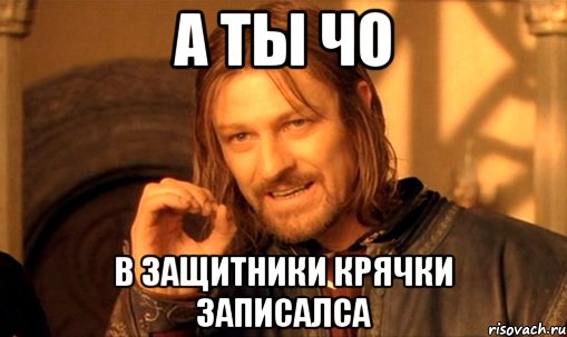 а ты чо в защитники крячки записалса, Мем Нельзя просто так взять и (Боромир мем)