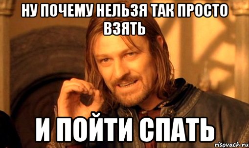 НУ ПОЧЕМУ НЕЛЬЗЯ ТАК ПРОСТО ВЗЯТЬ И ПОЙТИ СПАТЬ, Мем Нельзя просто так взять и (Боромир мем)