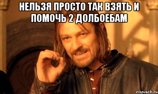 Нельзя просто так взять и помочь 2 долбоебам , Мем Нельзя просто так взять и (Боромир мем)