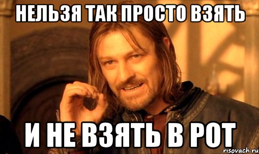 нельзя так просто взять и не взять в рот, Мем Нельзя просто так взять и (Боромир мем)