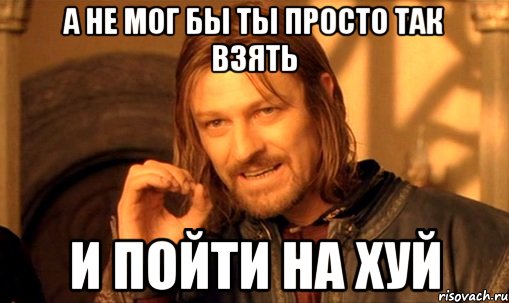 а не мог бы ты просто так взять и пойти на хуй, Мем Нельзя просто так взять и (Боромир мем)