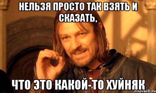 нельзя просто так взять и сказать, что это какой-то хуйняк, Мем Нельзя просто так взять и (Боромир мем)