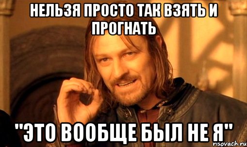 нельзя просто так взять и прогнать "это вообще был не я", Мем Нельзя просто так взять и (Боромир мем)