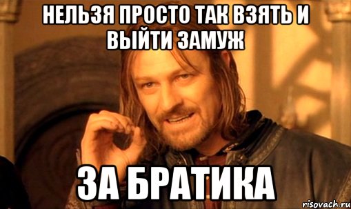 нельзя просто так взять и выйти замуж за братика, Мем Нельзя просто так взять и (Боромир мем)