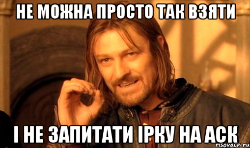 НЕ МОЖНА ПРОСТО ТАК ВЗЯТИ І НЕ ЗАПИТАТИ ІРКУ НА АСК, Мем Нельзя просто так взять и (Боромир мем)