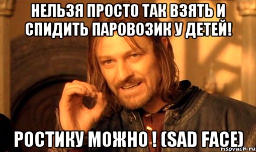 Нельзя просто так взять и спидить паровозик у детей! Ростику можно ! (sad face), Мем Нельзя просто так взять и (Боромир мем)