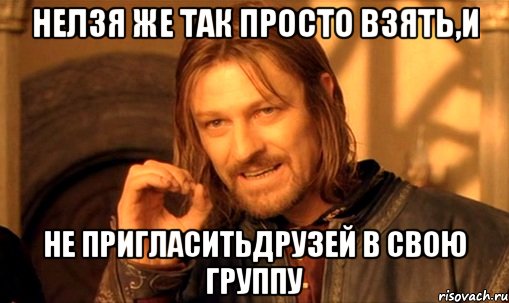 Нелзя же так просто взять,и не пригласитьдрузей в свою группу, Мем Нельзя просто так взять и (Боромир мем)