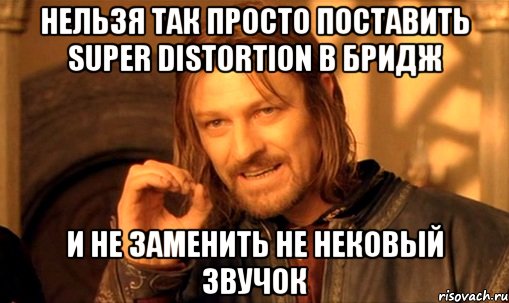 нельзя так просто поставить super distortion в бридж и не заменить не нековый звучок, Мем Нельзя просто так взять и (Боромир мем)