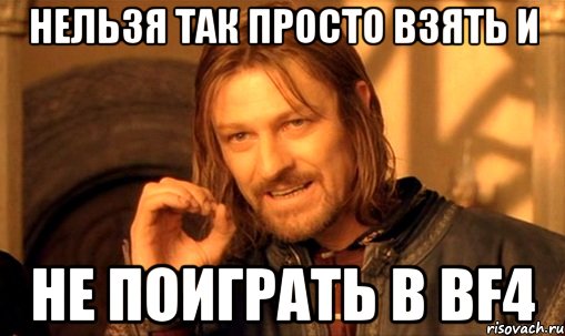 НЕЛЬЗЯ ТАК ПРОСТО ВЗЯТЬ И НЕ ПОИГРАТЬ В BF4, Мем Нельзя просто так взять и (Боромир мем)