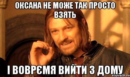 ОКСАНА НЕ МОЖЕ ТАК ПРОСТО ВЗЯТЬ І ВОВРЄМЯ ВИЙТИ З ДОМУ, Мем Нельзя просто так взять и (Боромир мем)