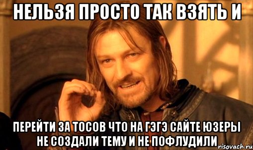 Нельзя просто так взять и перейти за тосов что на гэгэ сайте юзеры не создали тему и не пофлудили, Мем Нельзя просто так взять и (Боромир мем)