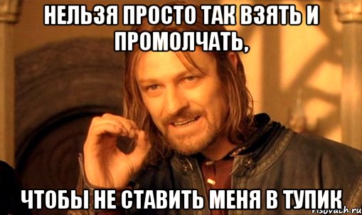 НЕЛЬЗЯ ПРОСТО ТАК ВЗЯТЬ И ПРОМОЛЧАТЬ, ЧТОБЫ НЕ СТАВИТЬ МЕНЯ В ТУПИК, Мем Нельзя просто так взять и (Боромир мем)