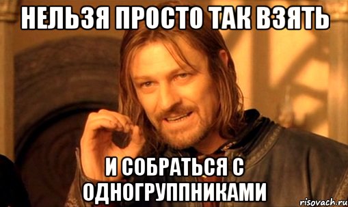 Нельзя просто так взять и собраться с одногруппниками, Мем Нельзя просто так взять и (Боромир мем)