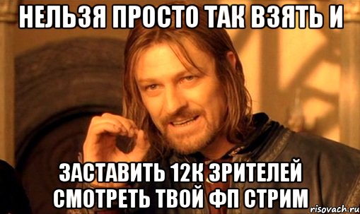 Нельзя просто так взять и заставить 12к зрителей смотреть твой фп стрим, Мем Нельзя просто так взять и (Боромир мем)