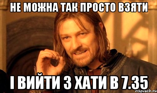 Не можна так просто взяти і вийти з хати в 7.35, Мем Нельзя просто так взять и (Боромир мем)