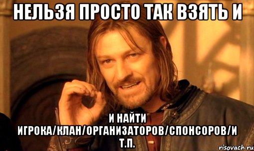 Нельзя просто так взять и и найти игрока/клан/организаторов/спонсоров/и т.п., Мем Нельзя просто так взять и (Боромир мем)