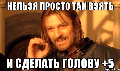 Нельзя просто так взять и сделать голову +5, Мем Нельзя просто так взять и (Боромир мем)