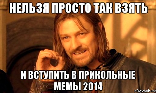 НЕЛЬЗЯ ПРОСТО ТАК ВЗЯТЬ И ВСТУПИТЬ В ПРИКОЛЬНЫЕ МЕМЫ 2014, Мем Нельзя просто так взять и (Боромир мем)