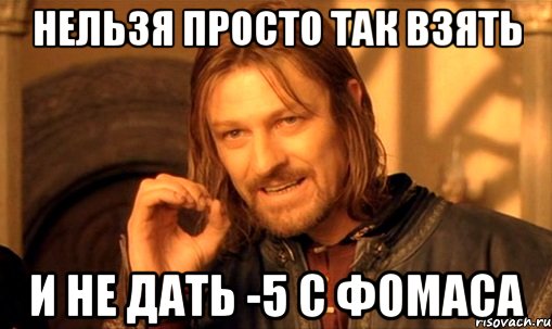 нельзя просто так взять и не дать -5 с фомаса, Мем Нельзя просто так взять и (Боромир мем)