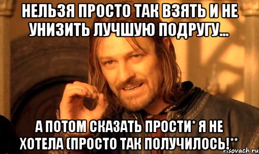 Нельзя просто так взять и не унизить лучшую подругу... А потом сказать ПРОСТИ* я не хотела (просто так получилось!**, Мем Нельзя просто так взять и (Боромир мем)