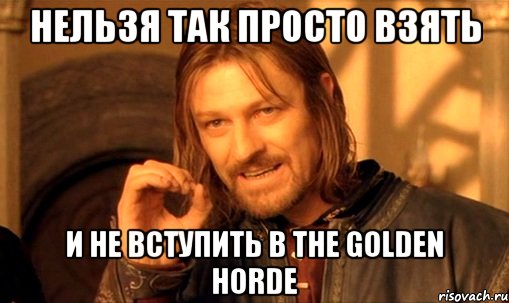 Нельзя так просто взять И не вступить в The Golden Horde, Мем Нельзя просто так взять и (Боромир мем)