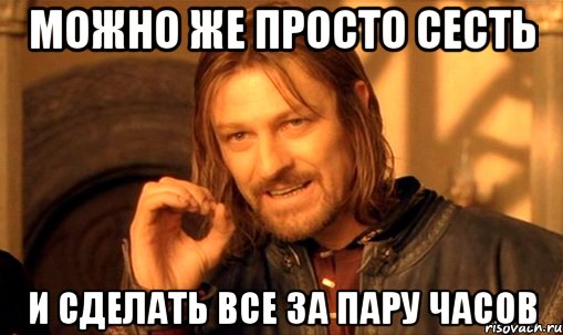 Можно же просто сесть И сделать все за пару часов, Мем Нельзя просто так взять и (Боромир мем)