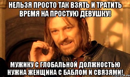 Нельзя просто так взять и тратить время на простую девушку! мужику с глобальной должностью нужна женщина с баблом и связями!, Мем Нельзя просто так взять и (Боромир мем)