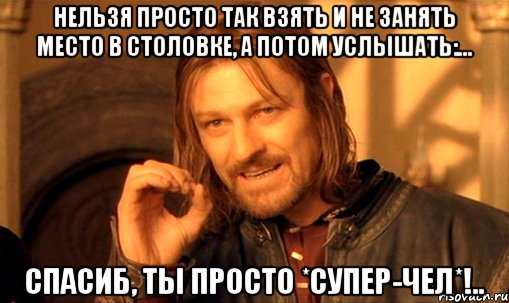 Нельзя просто так взять и не занять место в столовке, а потом услышать:... Спасиб, ты просто *супер-чел*!.., Мем Нельзя просто так взять и (Боромир мем)