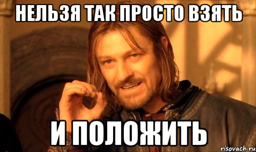 НЕЛЬЗЯ ТАК ПРОСТО ВЗЯТЬ И ПОЛОЖИТЬ, Мем Нельзя просто так взять и (Боромир мем)