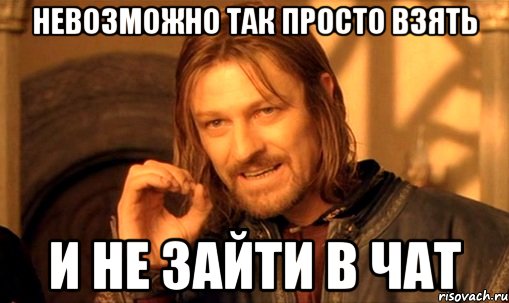 невозможно так просто взять и не зайти в чат, Мем Нельзя просто так взять и (Боромир мем)