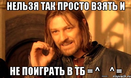 Нельзя так просто взять и Не поиграть в ТБ = ^ _ ^ =, Мем Нельзя просто так взять и (Боромир мем)