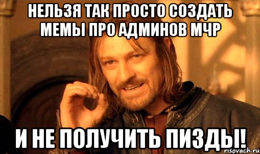 Нельзя так просто создать мемы про админов МЧР и не получить пизды!, Мем Нельзя просто так взять и (Боромир мем)