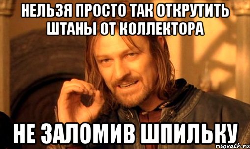 Нельзя просто так открутить штаны от коллектора не заломив шпильку, Мем Нельзя просто так взять и (Боромир мем)