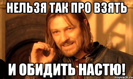 Нельзя так про взять и обидить Настю!, Мем Нельзя просто так взять и (Боромир мем)