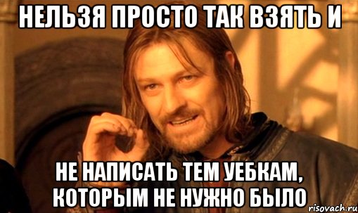 Нельзя просто так взять и не написать тем уебкам, которым не нужно было, Мем Нельзя просто так взять и (Боромир мем)