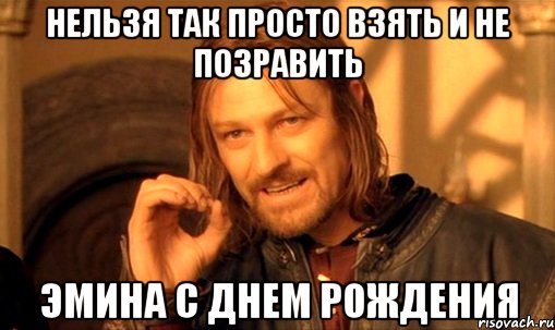 Нельзя так просто взять и не позравить Эмина с днем рождения, Мем Нельзя просто так взять и (Боромир мем)