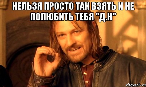 Нельзя Просто Так взять и не полюбить тебя "Д.Н" , Мем Нельзя просто так взять и (Боромир мем)