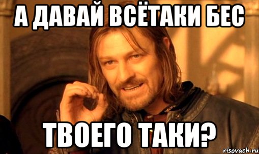 а давай всётаки бес твоего таки?, Мем Нельзя просто так взять и (Боромир мем)