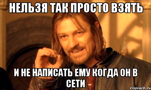 нельзя так просто взять и не написать ему когда он в сети, Мем Нельзя просто так взять и (Боромир мем)