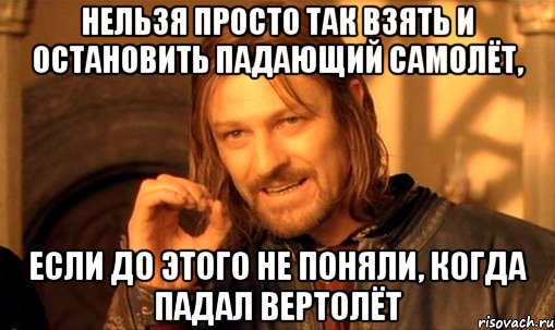 нельзя просто так взять и остановить падающий самолёт, если до этого не поняли, когда падал вертолёт, Мем Нельзя просто так взять и (Боромир мем)