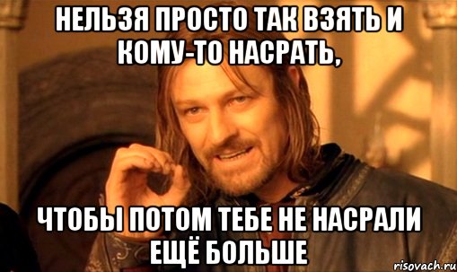 нельзя просто так взять и кому-то насрать, чтобы потом тебе не насрали ещё больше, Мем Нельзя просто так взять и (Боромир мем)