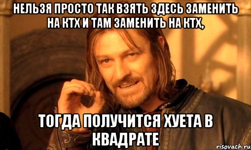 нельзя просто так взять здесь заменить на КТХ и там заменить на КТХ, тогда получится хуета в квадрате, Мем Нельзя просто так взять и (Боромир мем)