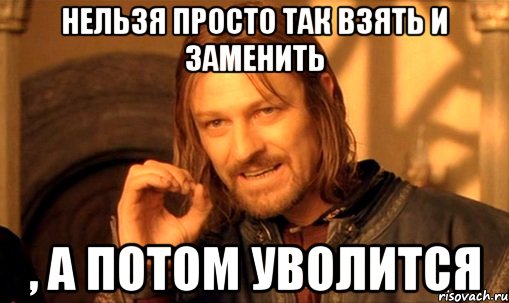 нельзя просто так взять и заменить , а потом уволится, Мем Нельзя просто так взять и (Боромир мем)