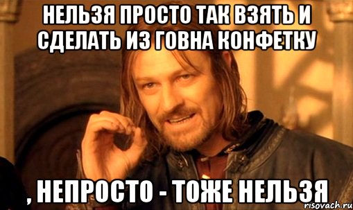 нельзя просто так взять и сделать из говна конфетку , непросто - тоже нельзя, Мем Нельзя просто так взять и (Боромир мем)