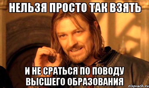 НЕЛЬЗЯ ПРОСТО ТАК ВЗЯТЬ И НЕ СРАТЬСЯ ПО ПОВОДУ ВЫСШЕГО ОБРАЗОВАНИЯ, Мем Нельзя просто так взять и (Боромир мем)