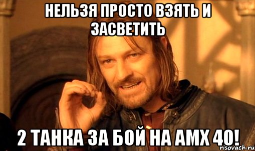 Нельзя просто взять и засветить 2 танка за бой на амх 40!, Мем Нельзя просто так взять и (Боромир мем)