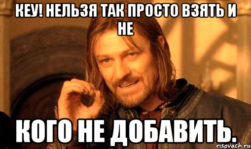 Кеу! Нельзя так просто взять и не Кого не добавить., Мем Нельзя просто так взять и (Боромир мем)