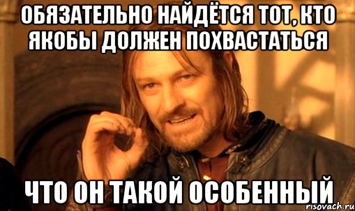 Обязательно найдётся тот, кто якобы должен похвастаться что он такой особенный, Мем Нельзя просто так взять и (Боромир мем)