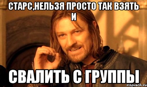 Старс,нельзя просто так взять и Свалить с группы, Мем Нельзя просто так взять и (Боромир мем)