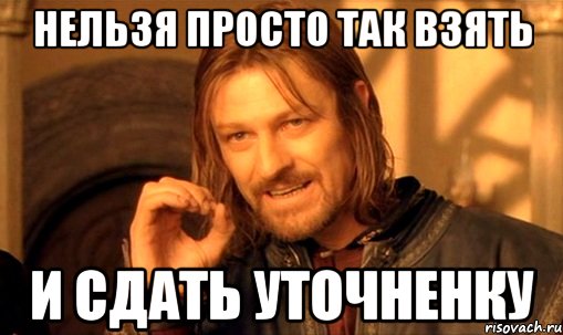 НЕЛЬЗЯ ПРОСТО ТАК ВЗЯТЬ И СДАТЬ УТОЧНЕНКУ, Мем Нельзя просто так взять и (Боромир мем)